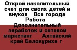 Открой накопительный счет для своих детей и внуков - Все города Работа » Дополнительный заработок и сетевой маркетинг   . Алтайский край,Белокуриха г.